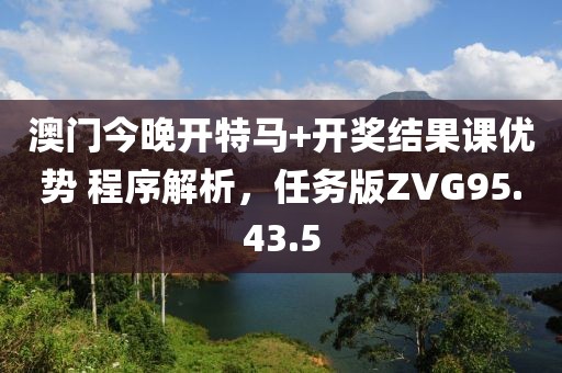 澳门今晚开特马+开奖结果课优势 程序解析，任务版ZVG95.43.5