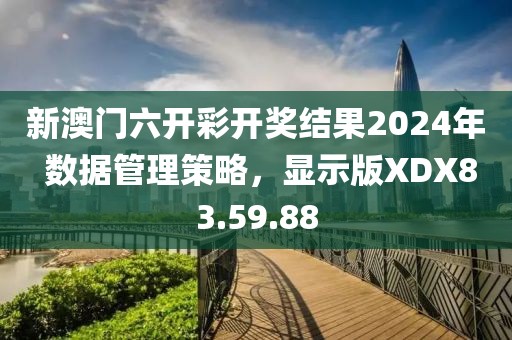 新澳门六开彩开奖结果2024年 数据管理策略，显示版XDX83.59.88