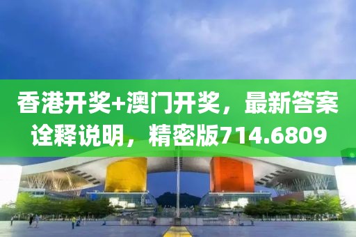 香港开奖+澳门开奖，最新答案诠释说明，精密版714.6809