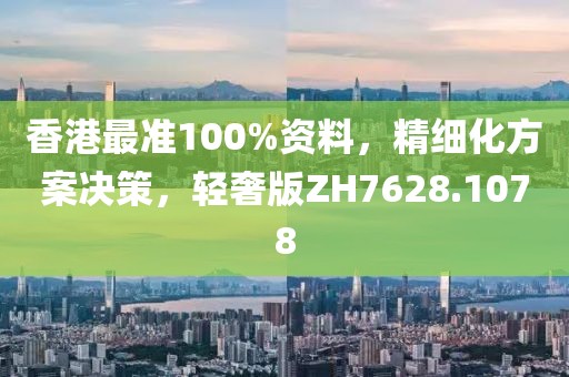 香港最准100%资料，精细化方案决策，轻奢版ZH7628.1078