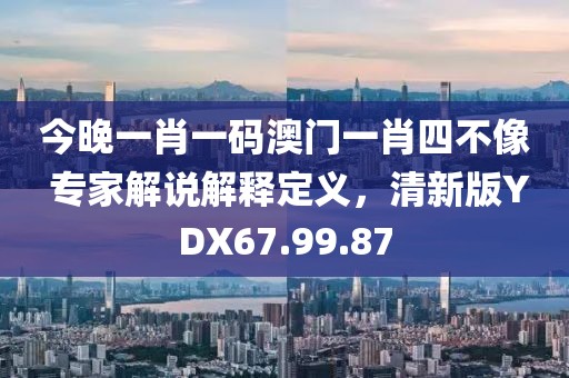 今晚一肖一码澳门一肖四不像 专家解说解释定义，清新版YDX67.99.87