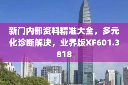 新门内部资料精准大全，多元化诊断解决，业界版XF601.3818
