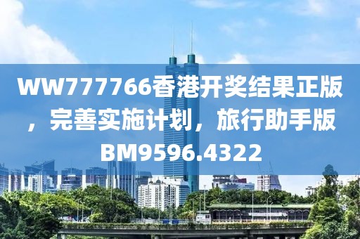 WW777766香港开奖结果正版，完善实施计划，旅行助手版BM9596.4322