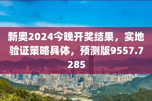 新奥2024今晚开奖结果，实地验证策略具体，预测版9557.7285