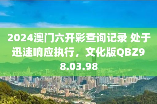 2024澳门六开彩查询记录 处于迅速响应执行，文化版QBZ98.03.98