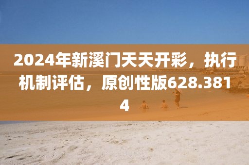 2024年新溪门天天开彩，执行机制评估，原创性版628.3814