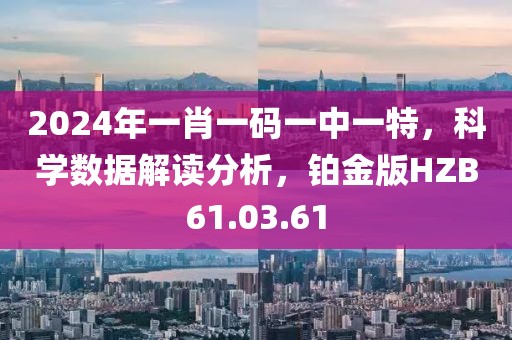 2024年一肖一码一中一特，科学数据解读分析，铂金版HZB61.03.61