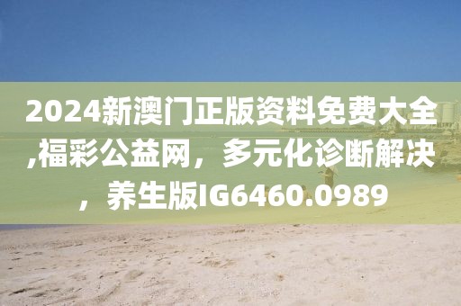 2024新澳门正版资料免费大全,福彩公益网，多元化诊断解决，养生版IG6460.0989