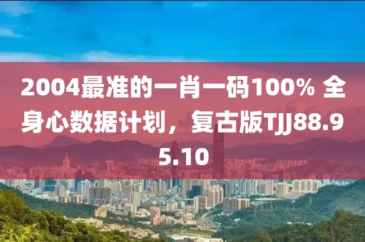 2004最准的一肖一码100% 全身心数据计划，复古版TJJ88.95.10
