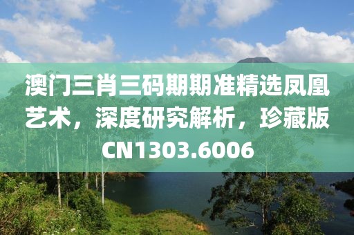 澳门三肖三码期期准精选凤凰艺术，深度研究解析，珍藏版CN1303.6006