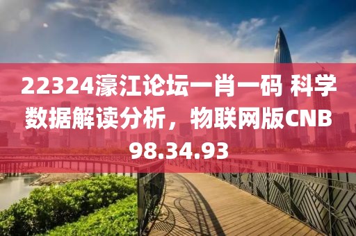 22324濠江论坛一肖一码 科学数据解读分析，物联网版CNB98.34.93