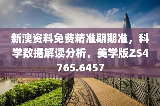 新澳资料免费精准期期准，科学数据解读分析，美学版ZS4765.6457