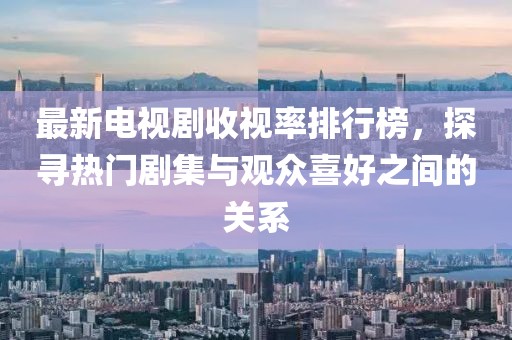 最新电视剧收视率排行榜，探寻热门剧集与观众喜好之间的关系