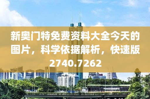 新奥门特免费资料大全今天的图片，科学依据解析，快速版2740.7262