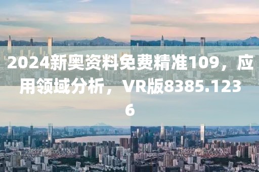 2024新奥资料免费精准109，应用领域分析，VR版8385.1236