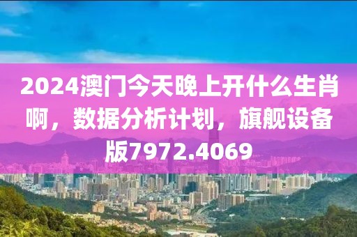 2024澳门今天晚上开什么生肖啊，数据分析计划，旗舰设备版7972.4069