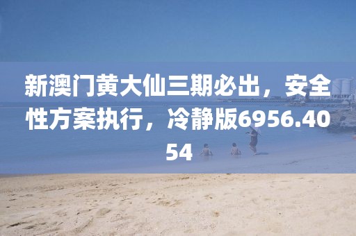 新澳门黄大仙三期必出，安全性方案执行，冷静版6956.4054