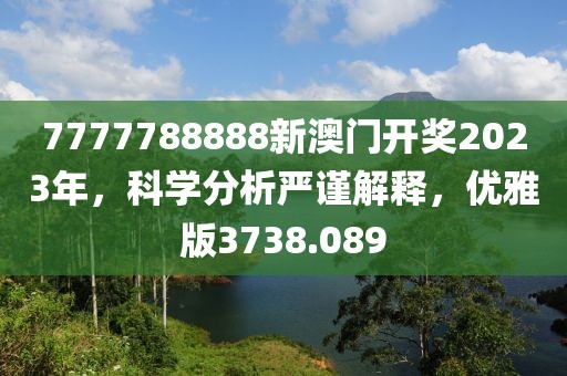 7777788888新澳门开奖2023年，科学分析严谨解释，优雅版3738.089