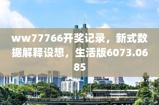 ww77766开奖记录，新式数据解释设想，生活版6073.0685