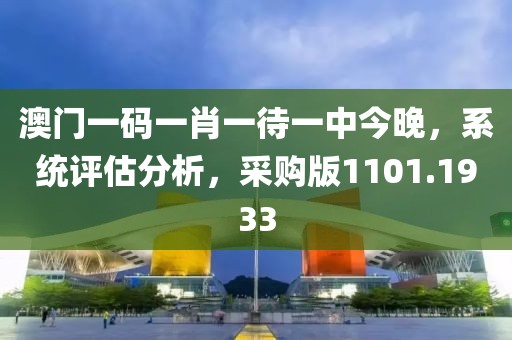 澳门一码一肖一待一中今晚，系统评估分析，采购版1101.1933
