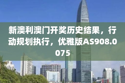 新澳利澳门开奖历史结果，行动规划执行，优雅版AS908.0075