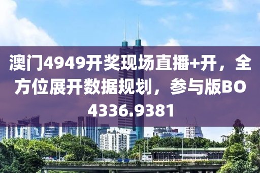 澳门4949开奖现场直播+开，全方位展开数据规划，参与版BO4336.9381