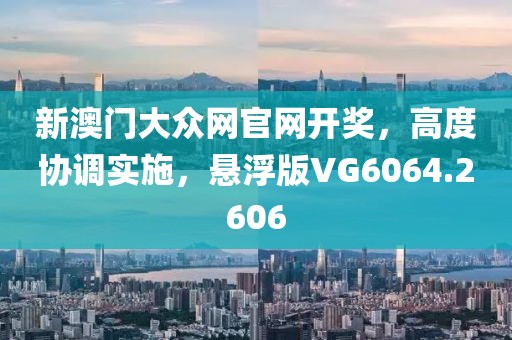 新澳门大众网官网开奖，高度协调实施，悬浮版VG6064.2606