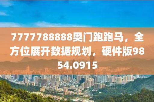 7777788888奥门跑跑马，全方位展开数据规划，硬件版9854.0915