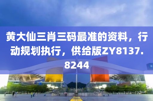 黄大仙三肖三码最准的资料，行动规划执行，供给版ZY8137.8244
