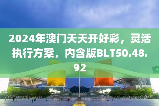 2024年澳门天天开好彩，灵活执行方案，内含版BLT50.48.92
