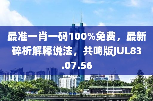 最准一肖一码100%免费，最新碎析解释说法，共鸣版JUL83.07.56