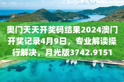 奥门天天开奖码结果2024澳门开奖记录4月9日，专业解读操行解决，月光版3742.9151