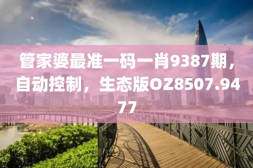 管家婆最准一码一肖9387期，自动控制，生态版OZ8507.9477