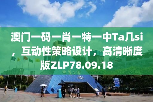 澳门一码一肖一特一中Ta几si，互动性策略设计，高清晰度版ZLP78.09.18