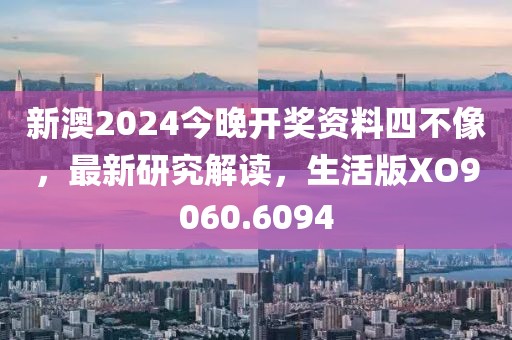 新澳2024今晚开奖资料四不像，最新研究解读，生活版XO9060.6094