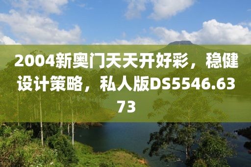 2004新奥门天天开好彩，稳健设计策略，私人版DS5546.6373