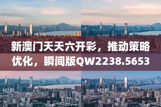 新澳门天天六开彩，推动策略优化，瞬间版QW2238.5653
