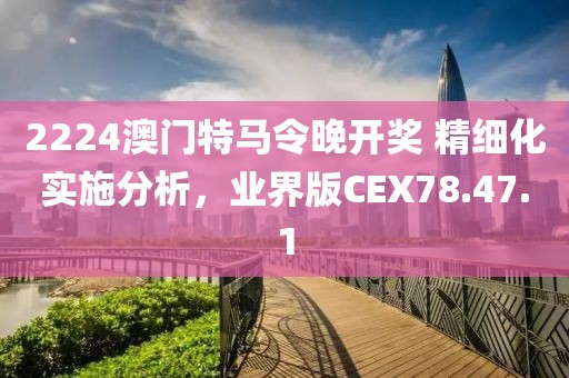 2224澳门特马令晚开奖 精细化实施分析，业界版CEX78.47.1