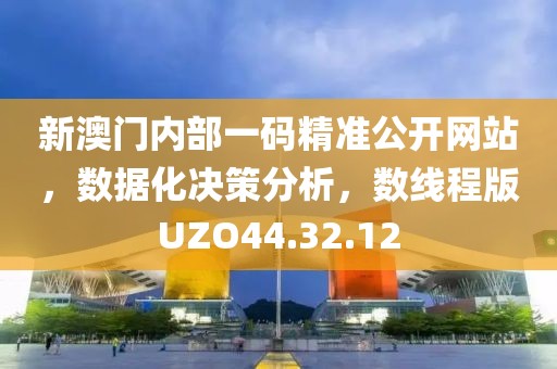 新澳门内部一码精准公开网站，数据化决策分析，数线程版UZO44.32.12