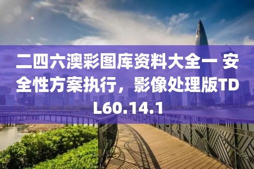 二四六澳彩图库资料大全一 安全性方案执行，影像处理版TDL60.14.1