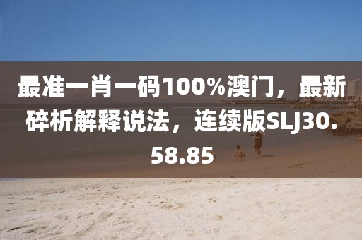 最准一肖一码100%澳门，最新碎析解释说法，连续版SLJ30.58.85