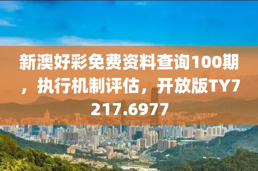 新澳好彩免费资料查询100期，执行机制评估，开放版TY7217.6977