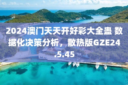 2024澳门天天开好彩大全蛊 数据化决策分析，散热版GZE24.5.45