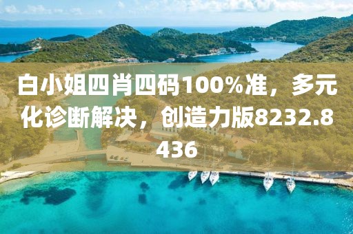 白小姐四肖四码100%准，多元化诊断解决，创造力版8232.8436
