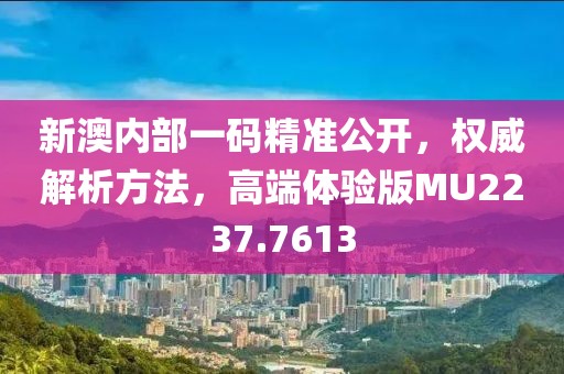 新澳内部一码精准公开，权威解析方法，高端体验版MU2237.7613