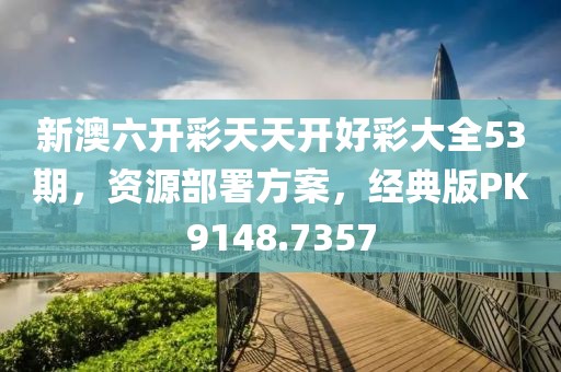 新澳六开彩天天开好彩大全53期，资源部署方案，经典版PK9148.7357