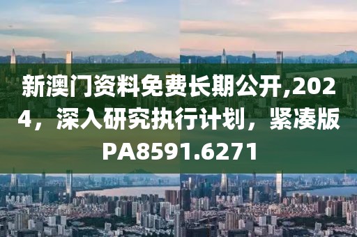 新澳门资料免费长期公开,2024，深入研究执行计划，紧凑版PA8591.6271