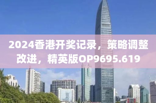 2024香港开奖记录，策略调整改进，精英版OP9695.619