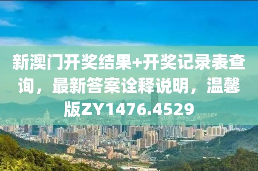 新澳门开奖结果+开奖记录表查询，最新答案诠释说明，温馨版ZY1476.4529
