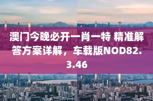 澳门今晚必开一肖一特 精准解答方案详解，车载版NOD82.3.46